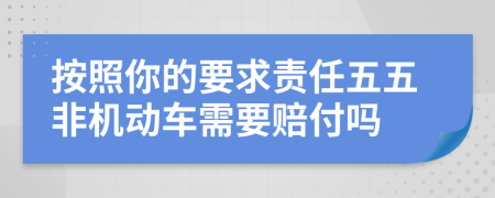 按照你的要求責任五五非機動車需要賠付嗎