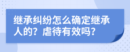 繼承糾紛怎么確定繼承人的？虐待有效嗎？