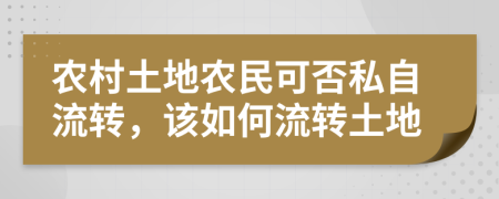農(nóng)村土地農(nóng)民可否私自流轉(zhuǎn)，該如何流轉(zhuǎn)土地
