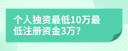 個(gè)人獨(dú)資最低10萬(wàn)最低注冊(cè)資金3萬(wàn)？