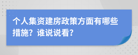 個(gè)人集資建房政策方面有哪些措施？誰(shuí)說(shuō)說(shuō)看？