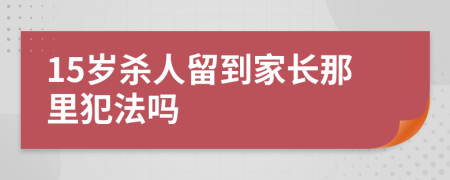 15歲殺人留到家長那里犯法嗎