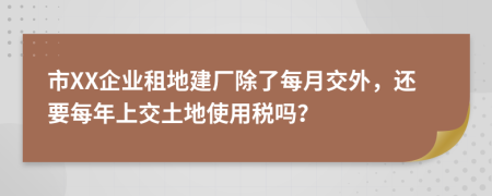 市XX企業(yè)租地建廠除了每月交外，還要每年上交土地使用稅嗎？