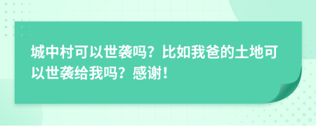 城中村可以世襲嗎？比如我爸的土地可以世襲給我嗎？感謝！