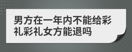 男方在一年內不能給彩禮彩禮女方能退嗎