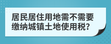 居民居住用地需不需要繳納城鎮(zhèn)土地使用稅？