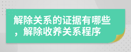 解除關(guān)系的證據(jù)有哪些，解除收養(yǎng)關(guān)系程序