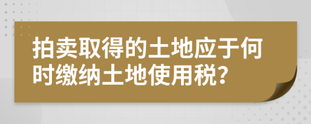 拍賣取得的土地應(yīng)于何時(shí)繳納土地使用稅？