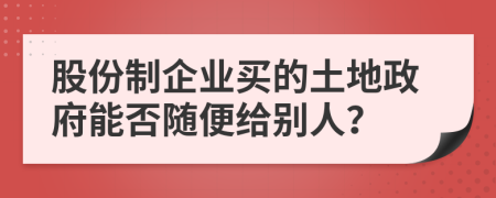 股份制企業(yè)買的土地政府能否隨便給別人?
