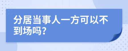分居當(dāng)事人一方可以不到場(chǎng)嗎？