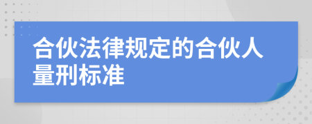合伙法律規(guī)定的合伙人量刑標(biāo)準(zhǔn)