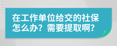 在工作單位給交的社保怎么辦？需要提取??？