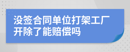 沒簽合同單位打架工廠開除了能賠償嗎