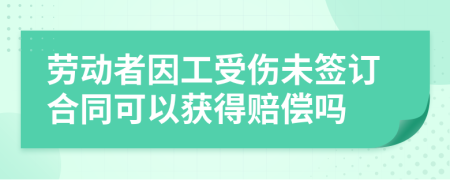 勞動(dòng)者因工受傷未簽訂合同可以獲得賠償嗎
