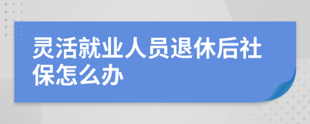 靈活就業(yè)人員退休后社保怎么辦