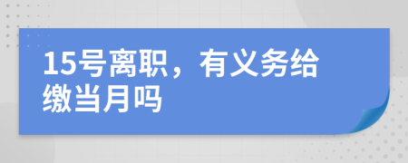 15號離職，有義務(wù)給繳當(dāng)月嗎