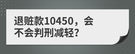 退贓款10450，會(huì)不會(huì)判刑減輕？