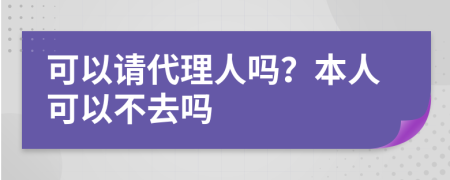 可以請代理人嗎？本人可以不去嗎