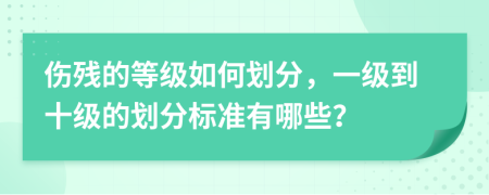 傷殘的等級如何劃分，一級到十級的劃分標(biāo)準(zhǔn)有哪些？