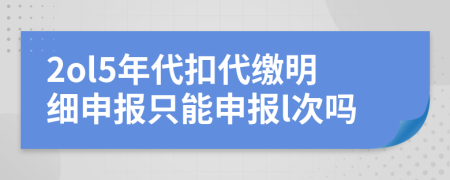 2ol5年代扣代繳明細(xì)申報(bào)只能申報(bào)l次嗎