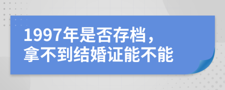 1997年是否存檔，拿不到結(jié)婚證能不能