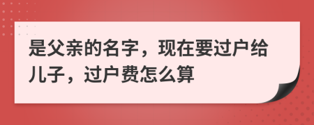 是父親的名字，現(xiàn)在要過戶給兒子，過戶費怎么算