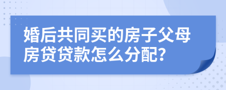 婚后共同買的房子父母房貸貸款怎么分配？