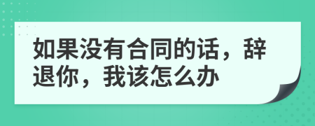 如果沒有合同的話，辭退你，我該怎么辦