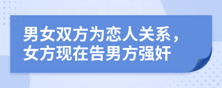 男女雙方為戀人關(guān)系，女方現(xiàn)在告男方強(qiáng)奸
