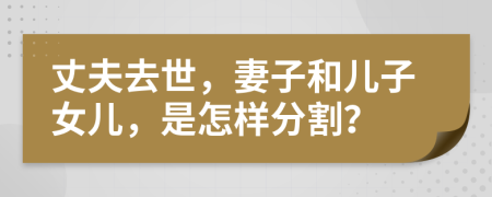 丈夫去世，妻子和兒子女兒，是怎樣分割？