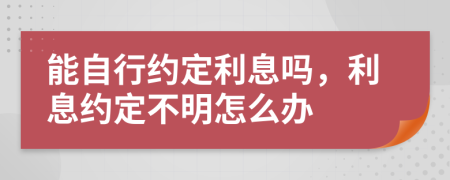 能自行約定利息嗎，利息約定不明怎么辦