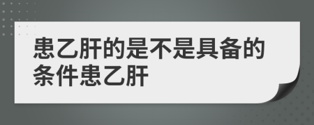 患乙肝的是不是具備的條件患乙肝