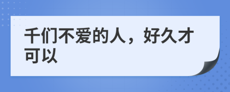 千們不愛的人，好久才可以