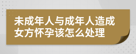 未成年人與成年人造成女方懷孕該怎么處理