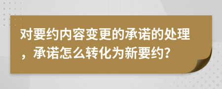 對要約內(nèi)容變更的承諾的處理，承諾怎么轉(zhuǎn)化為新要約？