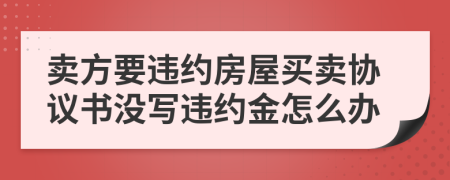賣方要違約房屋買賣協(xié)議書沒寫違約金怎么辦