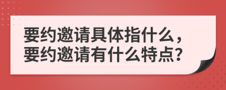 要約邀請(qǐng)具體指什么，要約邀請(qǐng)有什么特點(diǎn)？