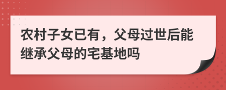 農(nóng)村子女已有，父母過世后能繼承父母的宅基地嗎