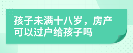 孩子未滿十八歲，房產(chǎn)可以過(guò)戶給孩子嗎