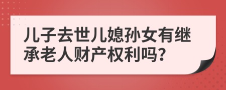 兒子去世兒媳孫女有繼承老人財產(chǎn)權(quán)利嗎？