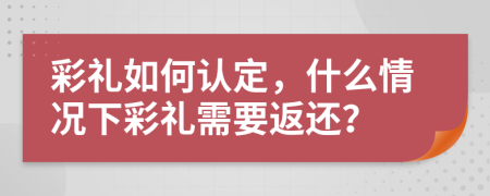 彩禮如何認(rèn)定，什么情況下彩禮需要返還？