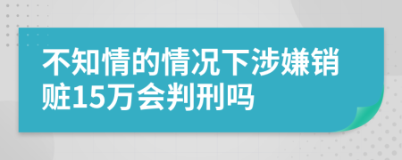 不知情的情況下涉嫌銷贓15萬會判刑嗎
