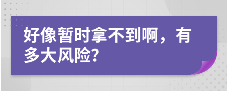 好像暫時拿不到啊，有多大風險？