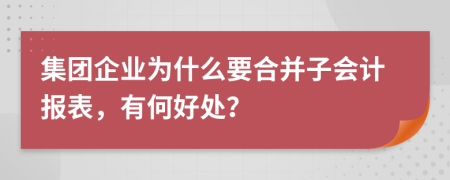 集團企業(yè)為什么要合并子會計報表，有何好處？