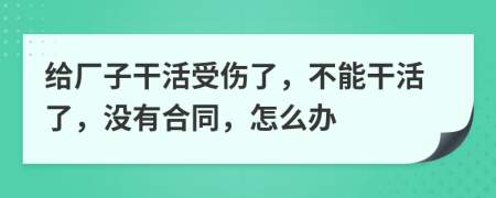 給廠子干活受傷了，不能干活了，沒(méi)有合同，怎么辦