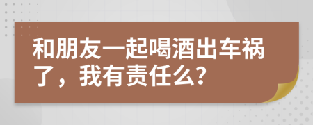 和朋友一起喝酒出車禍了，我有責(zé)任么？
