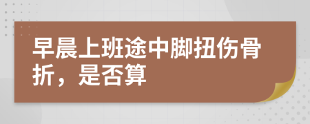 早晨上班途中腳扭傷骨折，是否算