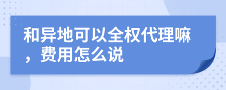 和異地可以全權(quán)代理嘛，費用怎么說