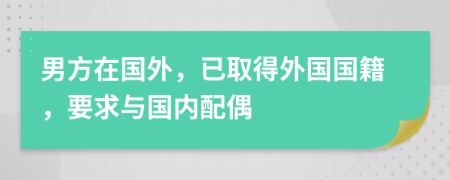 男方在國(guó)外，已取得外國(guó)國(guó)籍，要求與國(guó)內(nèi)配偶