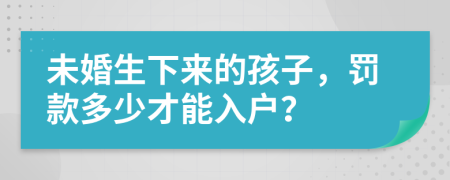 未婚生下來(lái)的孩子，罰款多少才能入戶？